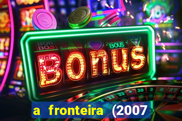 a fronteira (2007 filme completo download)